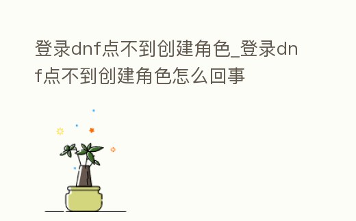 登錄dnf點不到創建角色_登錄dnf點不到創建角色怎么回事