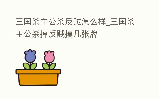 三國殺主公殺反賊怎么樣_三國殺主公殺掉反賊摸幾張牌