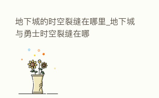 地下城的時(shí)空裂縫在哪里_地下城與勇士時(shí)空裂縫在哪