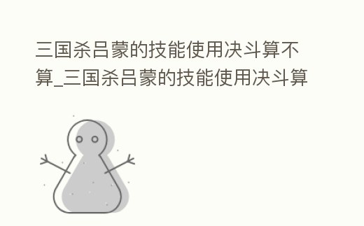 三國殺呂蒙的技能使用決斗算不算_三國殺呂蒙的技能使用決斗算不算擊殺