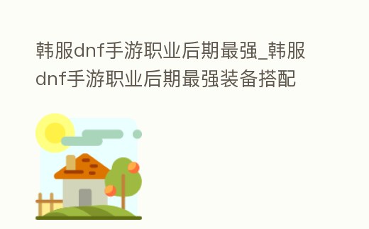 韓服dnf手游職業后期最強_韓服dnf手游職業后期最強裝備搭配