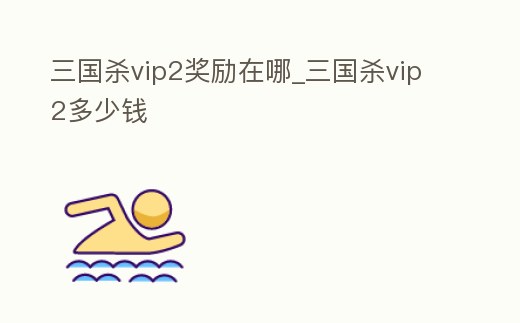 三國殺vip2獎勵在哪_三國殺vip2多少錢