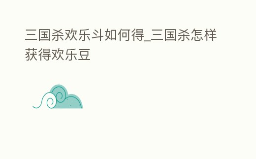 三國殺歡樂斗如何得_三國殺怎樣獲得歡樂豆
