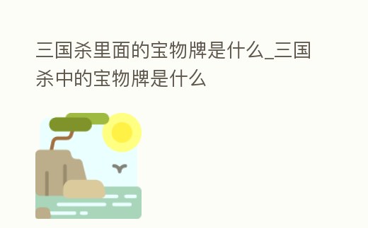 三國殺里面的寶物牌是什么_三國殺中的寶物牌是什么