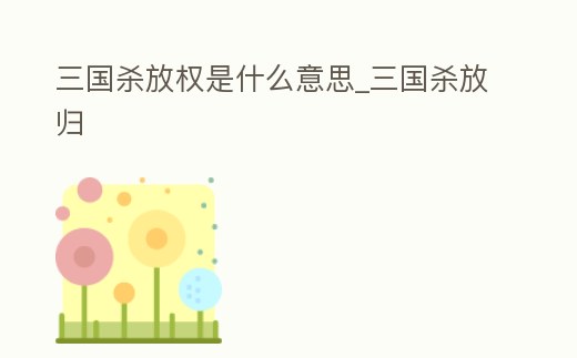 三國殺放權是什么意思_三國殺放歸