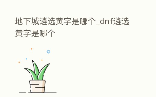 地下城遴選黃字是哪個_dnf遴選黃字是哪個