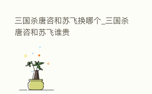 三國殺唐咨和蘇飛換哪個(gè)_三國殺唐咨和蘇飛誰貴