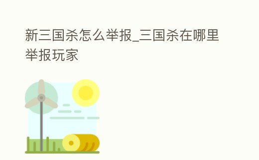 新三國殺怎么舉報_三國殺在哪里舉報玩家