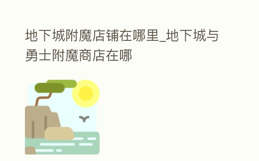 地下城附魔店鋪在哪里_地下城與勇士附魔商店在哪