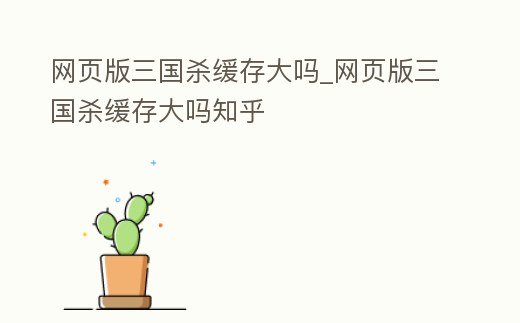 網頁版三國殺緩存大嗎_網頁版三國殺緩存大嗎知乎