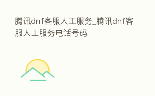 騰訊dnf客服人工服務_騰訊dnf客服人工服務電話號碼