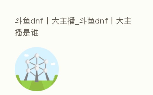 斗魚dnf十大主播_斗魚dnf十大主播是誰
