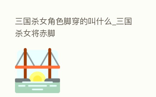 三國殺女角色腳穿的叫什么_三國殺女將赤腳