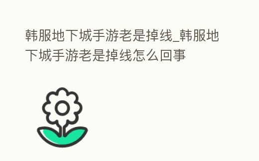 韓服地下城手游老是掉線_韓服地下城手游老是掉線怎么回事