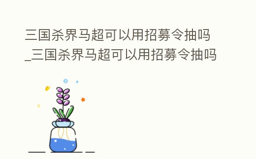 三國殺界馬超可以用招募令抽嗎_三國殺界馬超可以用招募令抽嗎知乎