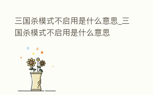 三國殺模式不啟用是什么意思_三國殺模式不啟用是什么意思