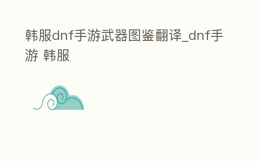 韓服dnf手游武器圖鑒翻譯_dnf手游 韓服