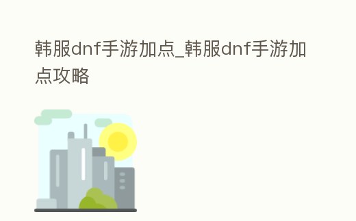 韓服dnf手游加點_韓服dnf手游加點攻略