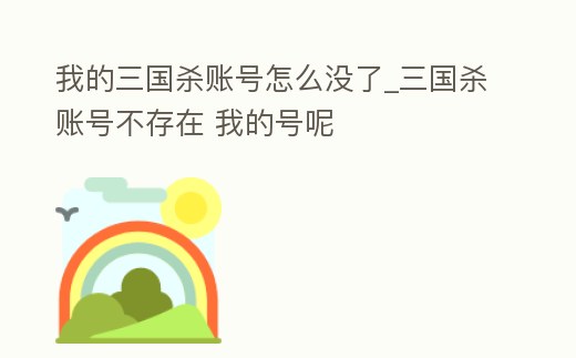 我的三國殺賬號怎么沒了_三國殺賬號不存在 我的號呢