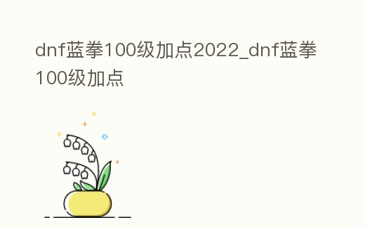 dnf藍拳100級加點2022_dnf藍拳100級加點