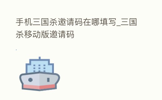 手機三國殺邀請碼在哪填寫_三國殺移動版邀請碼