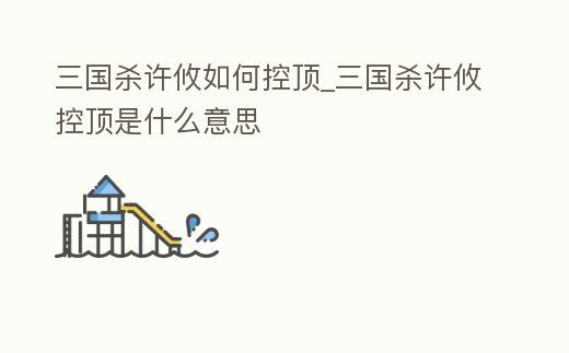 三國(guó)殺許攸如何控頂_三國(guó)殺許攸控頂是什么意思