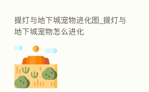 提燈與地下城寵物進化圖_提燈與地下城寵物怎么進化