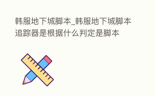 韓服地下城腳本_韓服地下城腳本追蹤器是根據什么判定是腳本