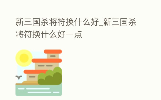 新三國(guó)殺將符換什么好_新三國(guó)殺將符換什么好一點(diǎn)