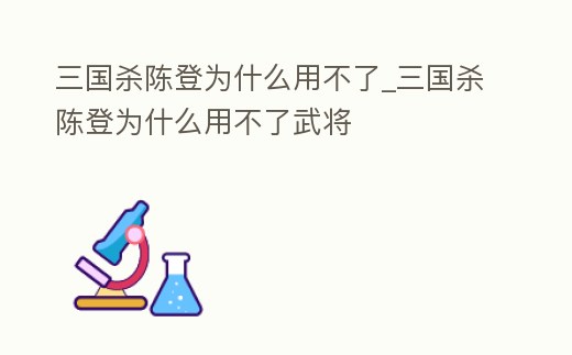 三國殺陳登為什么用不了_三國殺陳登為什么用不了武將