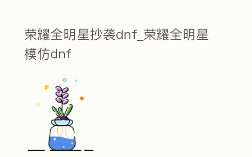 榮耀全明星抄襲dnf_榮耀全明星模仿dnf
