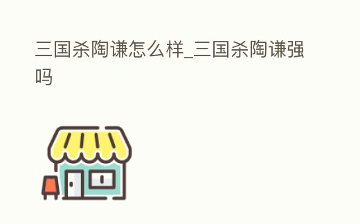 三國殺陶謙怎么樣_三國殺陶謙強(qiáng)嗎