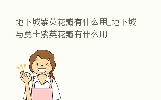 地下城紫英花瓣有什么用_地下城與勇士紫英花瓣有什么用