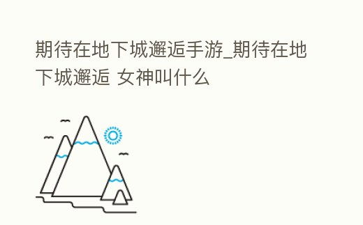 期待在地下城邂逅手游_期待在地下城邂逅 女神叫什么