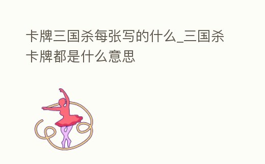 卡牌三國殺每張寫的什么_三國殺卡牌都是什么意思
