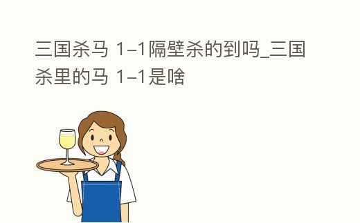 三國殺馬 1-1隔壁殺的到嗎_三國殺里的馬 1-1是啥