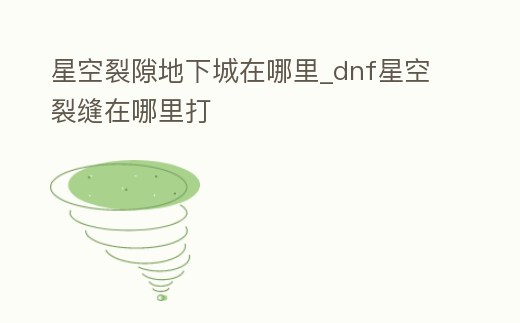 星空裂隙地下城在哪里_dnf星空裂縫在哪里打