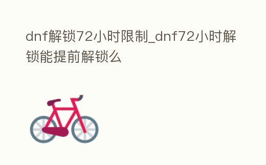 dnf解鎖72小時限制_dnf72小時解鎖能提前解鎖么