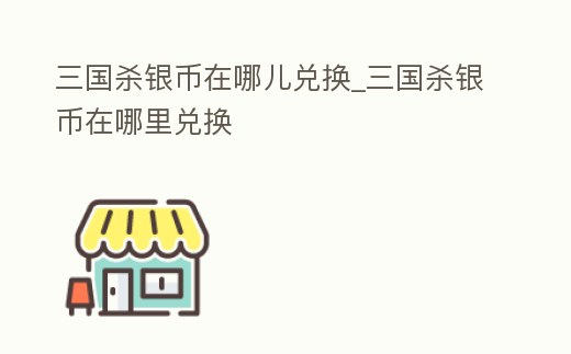 三國殺銀幣在哪兒兌換_三國殺銀幣在哪里兌換