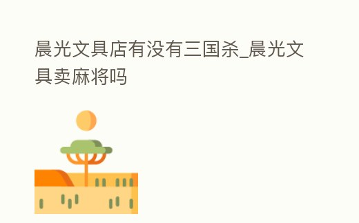 晨光文具店有沒有三國殺_晨光文具賣麻將嗎