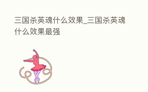 三國殺英魂什么效果_三國殺英魂什么效果最強