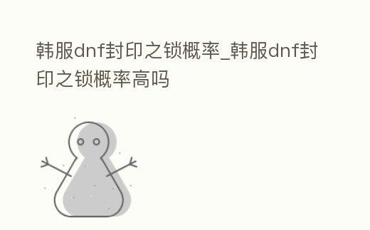 韓服dnf封印之鎖概率_韓服dnf封印之鎖概率高嗎
