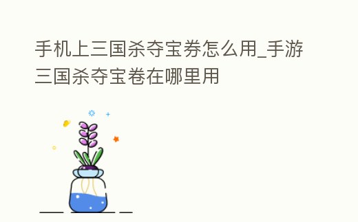 手機(jī)上三國(guó)殺奪寶券怎么用_手游三國(guó)殺奪寶卷在哪里用