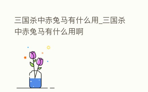 三國殺中赤兔馬有什么用_三國殺中赤兔馬有什么用啊