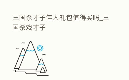 三國殺才子佳人禮包值得買嗎_三國殺戲才子
