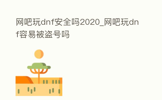 網吧玩dnf安全嗎2020_網吧玩dnf容易被盜號嗎