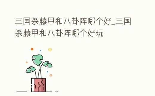 三國殺藤甲和八卦陣哪個好_三國殺藤甲和八卦陣哪個好玩