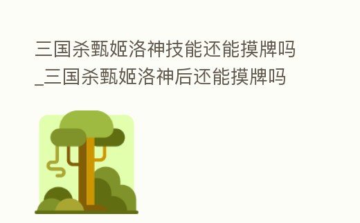 三國殺甄姬洛神技能還能摸牌嗎_三國殺甄姬洛神后還能摸牌嗎