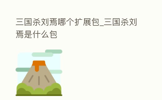 三國(guó)殺劉焉哪個(gè)擴(kuò)展包_三國(guó)殺劉焉是什么包