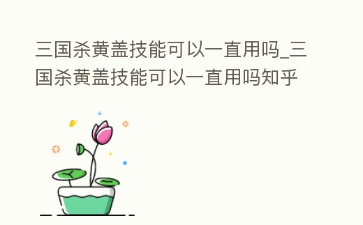 三國殺黃蓋技能可以一直用嗎_三國殺黃蓋技能可以一直用嗎知乎